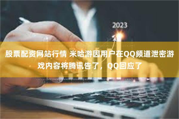 股票配资网站行情 米哈游因用户在QQ频道泄密游戏内容将腾讯告了，QQ回应了