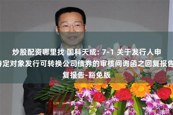 炒股配资哪里找 国科天成: 7-1 关于发行人申请向不特定对象发行可转换公司债券的审核问询函之回复报告-豁免版
