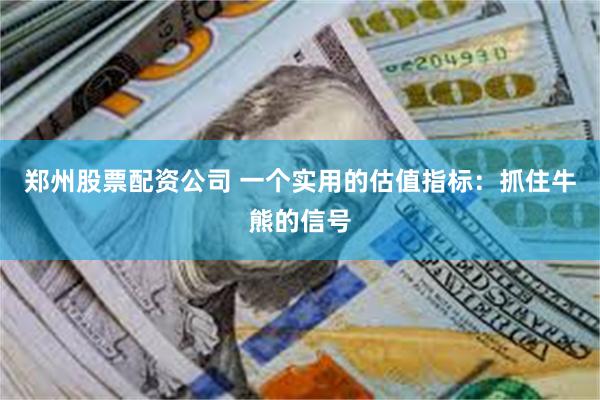 郑州股票配资公司 一个实用的估值指标：抓住牛熊的信号