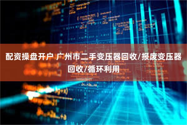 配资操盘开户 广州市二手变压器回收/报废变压器回收/循环利用