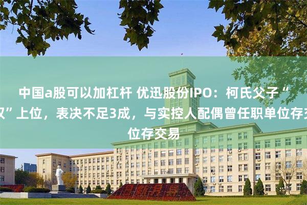 中国a股可以加杠杆 优迅股份IPO：柯氏父子“夺权”上位，表决不足3成，与实控人配偶曾任职单位存交易