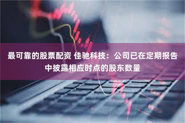 最可靠的股票配资 佳驰科技：公司已在定期报告中披露相应时点的股东数量