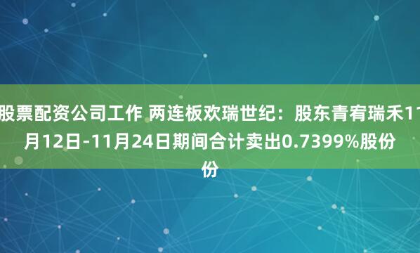 股票配资公司工作 两连板欢瑞世纪：股东青宥瑞禾11月12日-11月24日期间合计卖出0.7399%股份