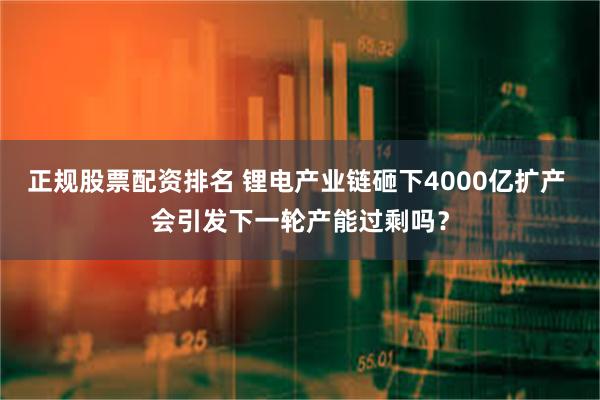 正规股票配资排名 锂电产业链砸下4000亿扩产 会引发下一轮产能过剩吗？