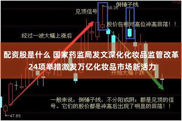配资股是什么 国家药监局发文深化化妆品监管改革 24项举措激发万亿化妆品市场新活力