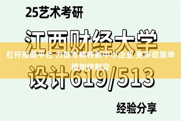 杠杆股票平台 力挺专精特新中小企业 更多政策举措加快制定