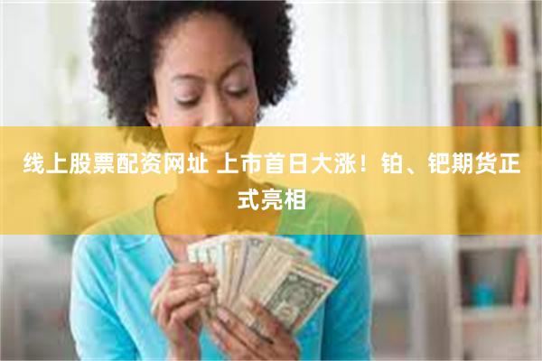 线上股票配资网址 上市首日大涨！铂、钯期货正式亮相