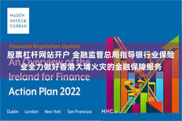 股票杠杆网站开户 金融监管总局指导银行业保险业全力做好香港大埔火灾的金融保障服务