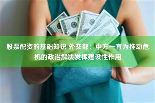 股票配资的基础知识 外交部：中方一直为推动危机的政治解决发挥建设性作用