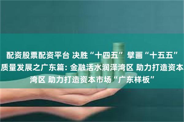 配资股票配资平台 决胜“十四五” 擘画“十五五”·地方资本市场高质量发展之广东篇: 金融活水润泽湾区 助力打造资本市场“广东样板”