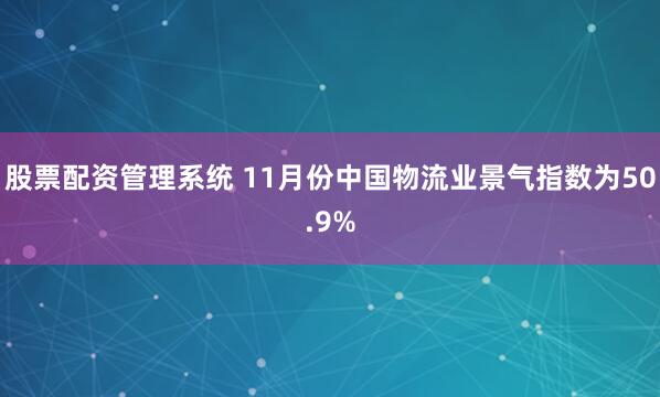 股票配资管理系统 11月份中国物流业景气指数为50.9%