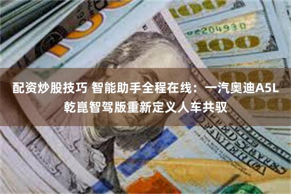 配资炒股技巧 智能助手全程在线:一汽奥迪A5L乾崑智驾版重新定义人车共驭