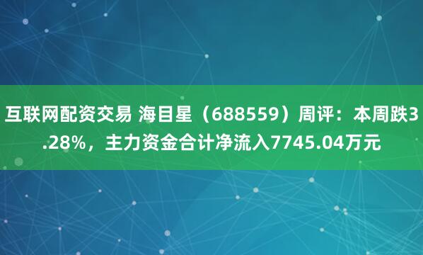 互联网配资交易 海目星（688559）周评：本周跌3.28%，主力资金合计净流入7745.04万元