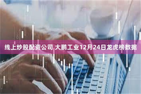 线上炒股配资公司 大鹏工业12月24日龙虎榜数据