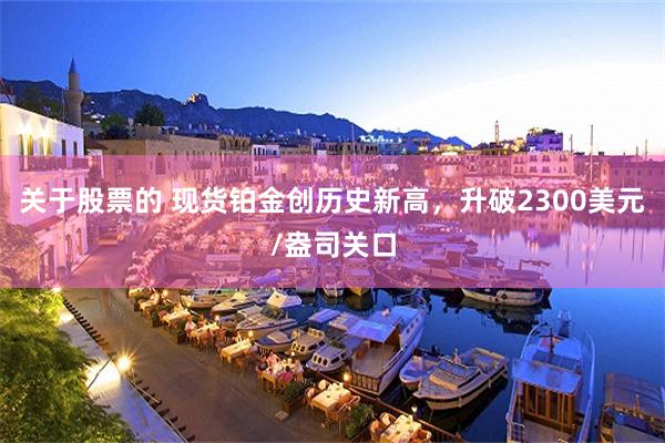 关于股票的 现货铂金创历史新高，升破2300美元/盎司关口