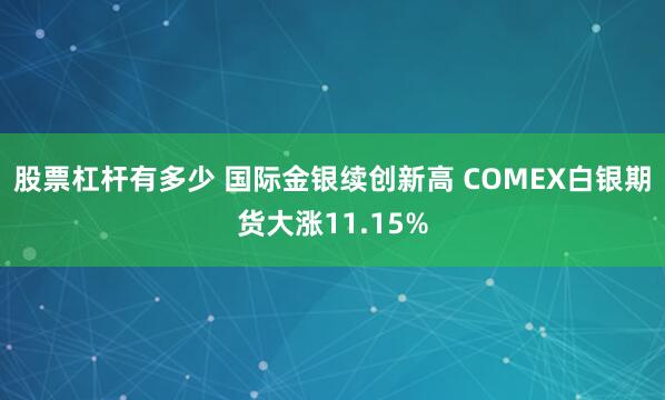 股票杠杆有多少 国际金银续创新高 COMEX白银期货大涨11.15%