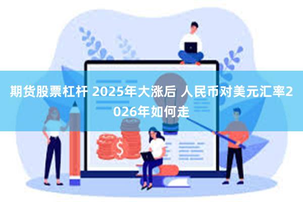 期货股票杠杆 2025年大涨后 人民币对美元汇率2026年如何走