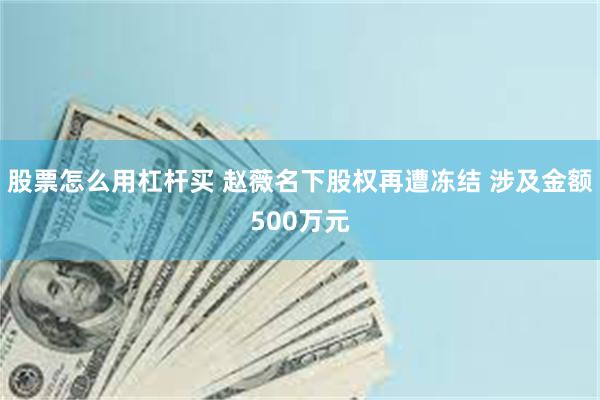股票怎么用杠杆买 赵薇名下股权再遭冻结 涉及金额500万元