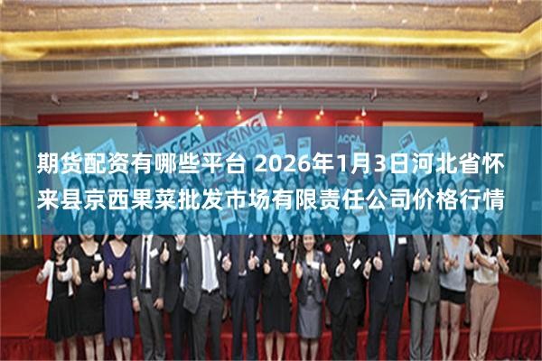 期货配资有哪些平台 2026年1月3日河北省怀来县京西果菜批发市场有限责任公司价格行情